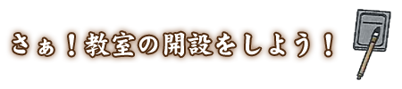 さぁ！教室の開設をしよう！